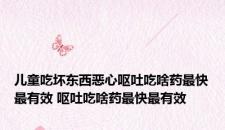 儿童吃坏东西恶心呕吐吃啥药最快最有效 呕吐吃啥药最快最有效