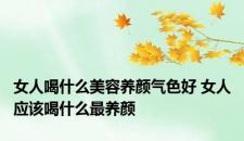 女人喝什么美容养颜气色好 女人应该喝什么最养颜