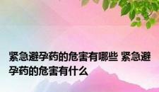 紧急避孕药的危害有哪些 紧急避孕药的危害有什么