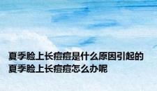 夏季脸上长痘痘是什么原因引起的 夏季脸上长痘痘怎么办呢