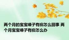两个月的宝宝嗓子有痰怎么回事 两个月宝宝嗓子有痰怎么办