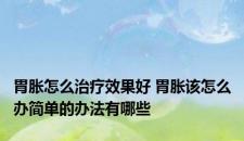 胃胀怎么治疗效果好 胃胀该怎么办简单的办法有哪些