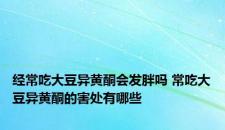 经常吃大豆异黄酮会发胖吗 常吃大豆异黄酮的害处有哪些