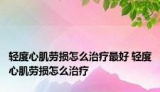 轻度心肌劳损怎么治疗最好 轻度心肌劳损怎么治疗