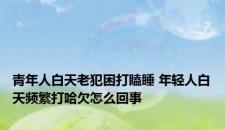 青年人白天老犯困打瞌睡 年轻人白天频繁打哈欠怎么回事