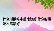什么时候吃木瓜比较好 什么时候吃木瓜最好