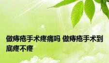 做痔疮手术疼痛吗 做痔疮手术到底疼不疼