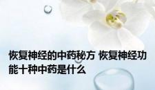 恢复神经的中药秘方 恢复神经功能十种中药是什么