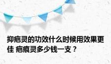 抑疤灵的功效什么时候用效果更佳 疤痕灵多少钱一支？