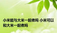 小米能与大米一起煮吗 小米可以和大米一起煮吗
