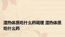 湿热体质吃什么药调理 湿热体质吃什么药