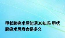 甲状腺癌术后能活30年吗 甲状腺癌术后寿命是多久