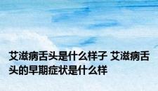艾滋病舌头是什么样子 艾滋病舌头的早期症状是什么样