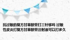 抗过敏的复方甘草酸苷打三针够吗 过敏性皮炎打复方甘草酸苷注射液可以打多久