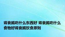 肾衰竭吃什么东西好 肾衰竭吃什么食物好肾衰竭饮食原则