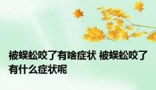 被蜈蚣咬了有啥症状 被蜈蚣咬了有什么症状呢