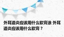 外耳道炎应该用什么软膏涂 外耳道炎应该用什么软膏？
