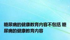 糖尿病的健康教育内容不包括 糖尿病的健康教育内容