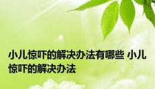 小儿惊吓的解决办法有哪些 小儿惊吓的解决办法