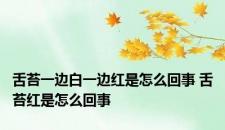 舌苔一边白一边红是怎么回事 舌苔红是怎么回事
