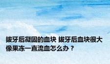 拔牙后凝固的血块 拔牙后血块很大像果冻一直流血怎么办？