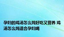 孕妇的鸡汤怎么炖好吃又营养 鸡汤怎么炖适合孕妇喝