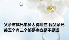 父亲与其兄弟多人得癌症 我父亲兄弟五个有三个都是癌症是不是遗