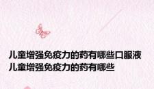 儿童增强免疫力的药有哪些口服液 儿童增强免疫力的药有哪些