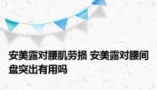 安美露对腰肌劳损 安美露对腰间盘突出有用吗