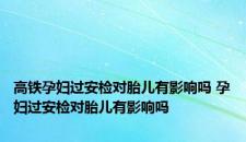 高铁孕妇过安检对胎儿有影响吗 孕妇过安检对胎儿有影响吗