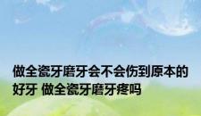 做全瓷牙磨牙会不会伤到原本的好牙 做全瓷牙磨牙疼吗