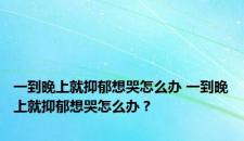 一到晚上就抑郁想哭怎么办 一到晚上就抑郁想哭怎么办？