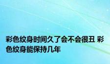 彩色纹身时间久了会不会很丑 彩色纹身能保持几年