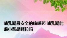 哺乳期最安全的咳嗽药 哺乳期能喝小柴胡颗粒吗