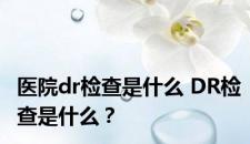 医院dr检查是什么 DR检查是什么？